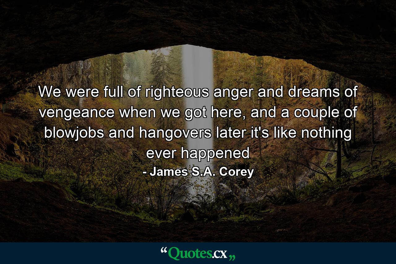 We were full of righteous anger and dreams of vengeance when we got here, and a couple of blowjobs and hangovers later it's like nothing ever happened - Quote by James S.A. Corey