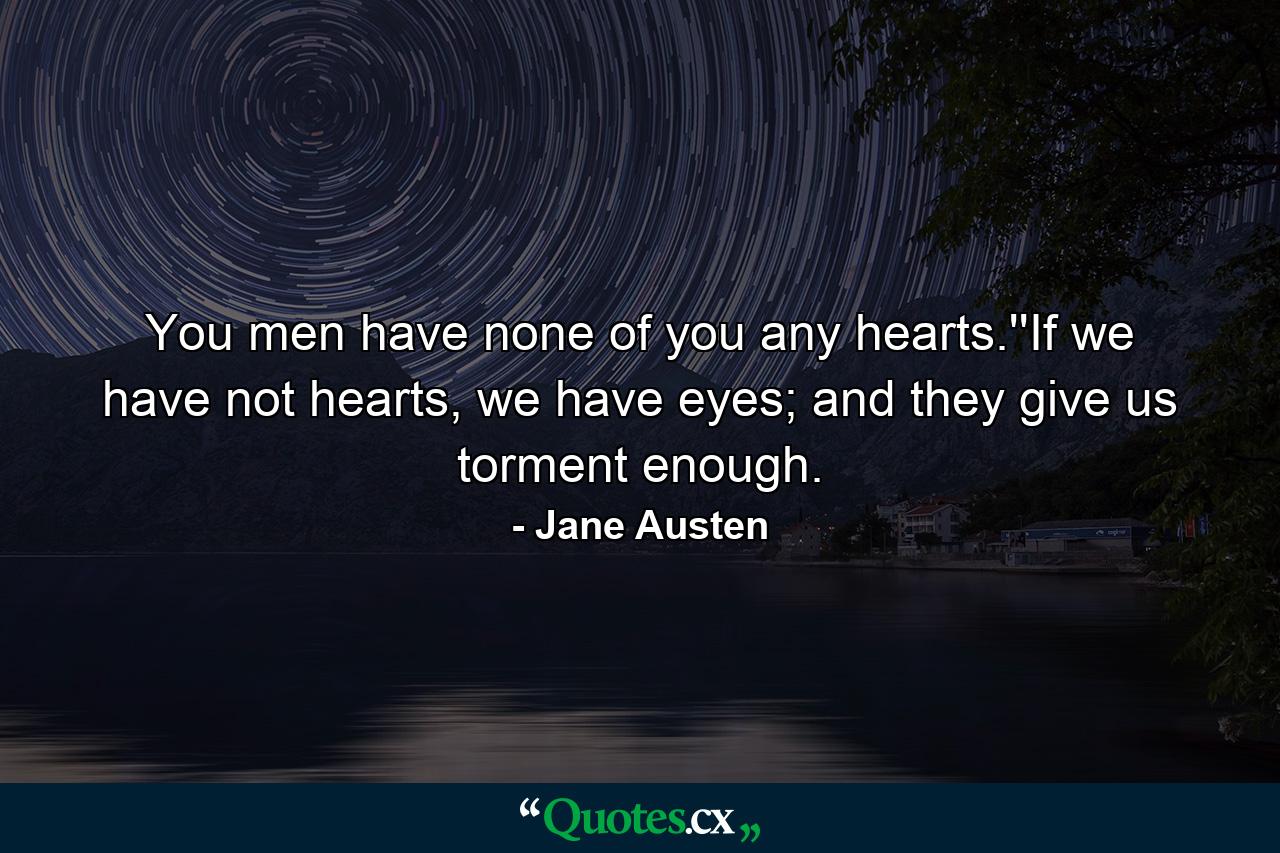 You men have none of you any hearts.''If we have not hearts, we have eyes; and they give us torment enough. - Quote by Jane Austen