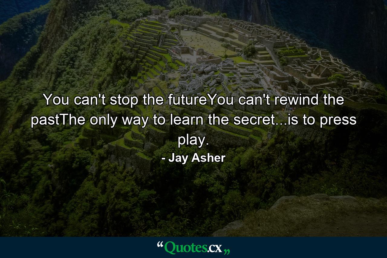 You can't stop the futureYou can't rewind the pastThe only way to learn the secret...is to press play. - Quote by Jay Asher