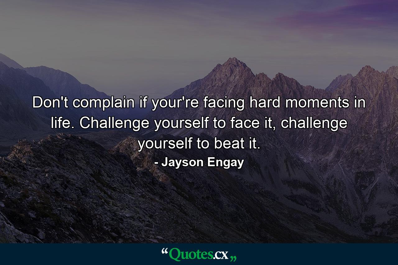 Don't complain if your're facing hard moments in life. Challenge yourself to face it, challenge yourself to beat it. - Quote by Jayson Engay