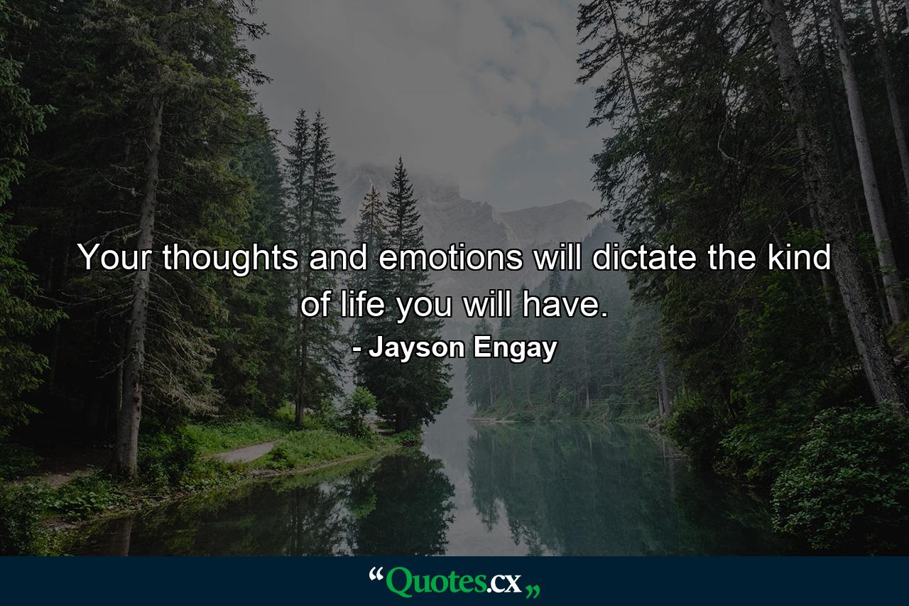 Your thoughts and emotions will dictate the kind of life you will have. - Quote by Jayson Engay