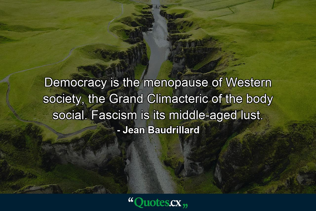 Democracy is the menopause of Western society, the Grand Climacteric of the body social. Fascism is its middle-aged lust. - Quote by Jean Baudrillard