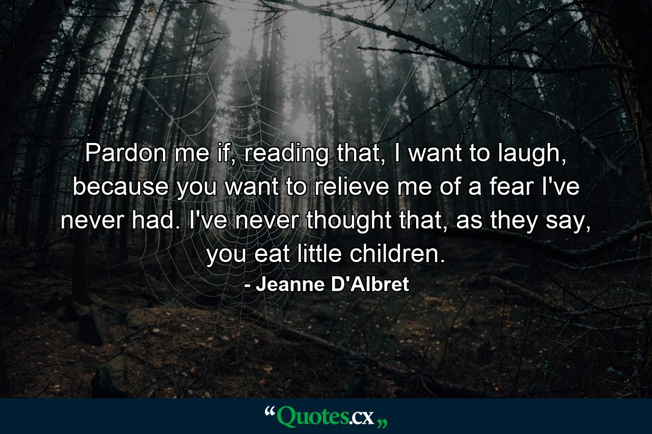 Pardon me if, reading that, I want to laugh, because you want to relieve me of a fear I've never had. I've never thought that, as they say, you eat little children. - Quote by Jeanne D'Albret