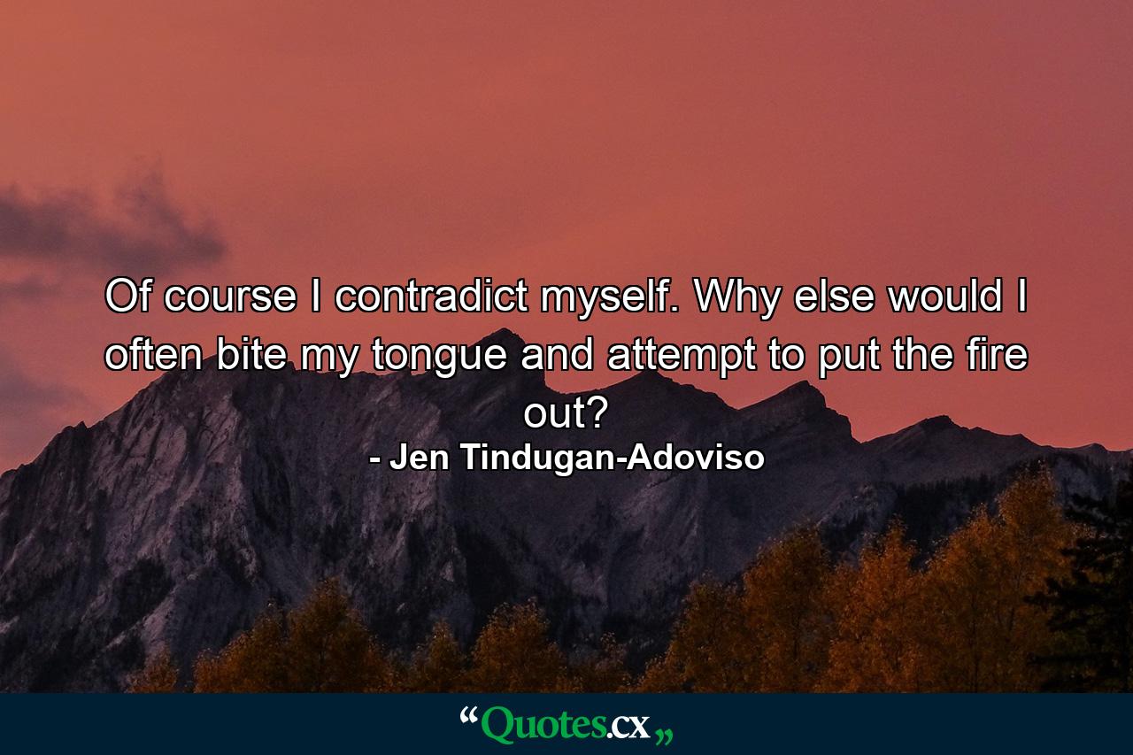 Of course I contradict myself. Why else would I often bite my tongue and attempt to put the fire out? - Quote by Jen Tindugan-Adoviso