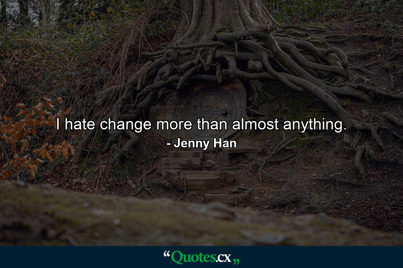 I hate change more than almost anything. - Quote by Jenny Han