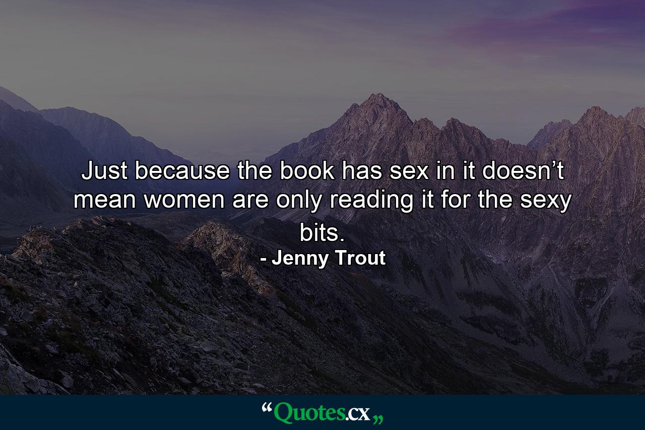 Just because the book has sex in it doesn’t mean women are only reading it for the sexy bits. - Quote by Jenny Trout