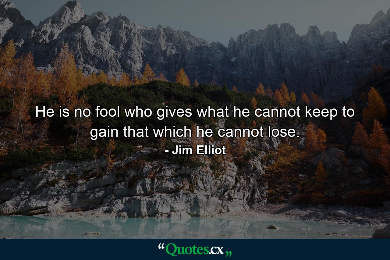 He is no fool who gives what he cannot keep to gain that which he cannot lose. - Quote by Jim Elliot