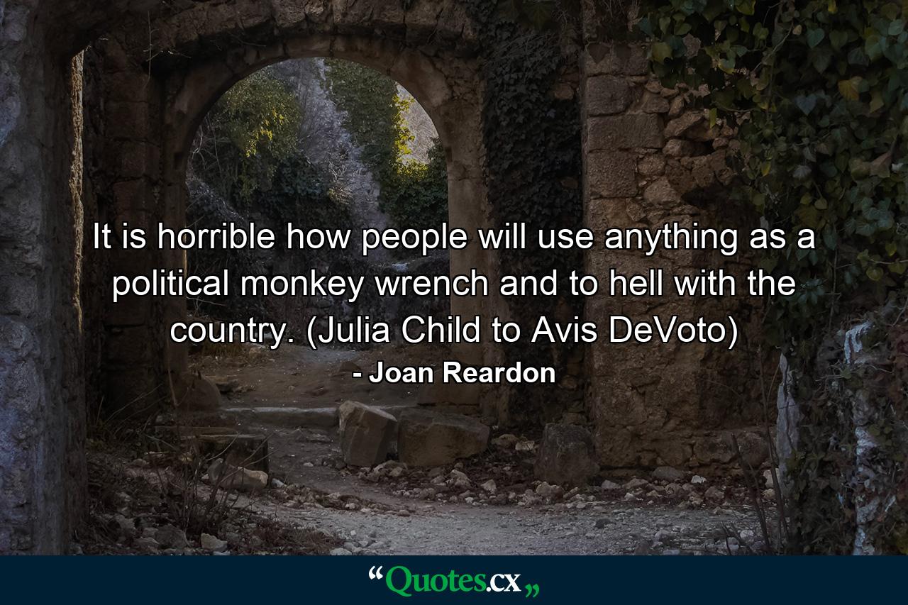 It is horrible how people will use anything as a political monkey wrench and to hell with the country. (Julia Child to Avis DeVoto) - Quote by Joan Reardon