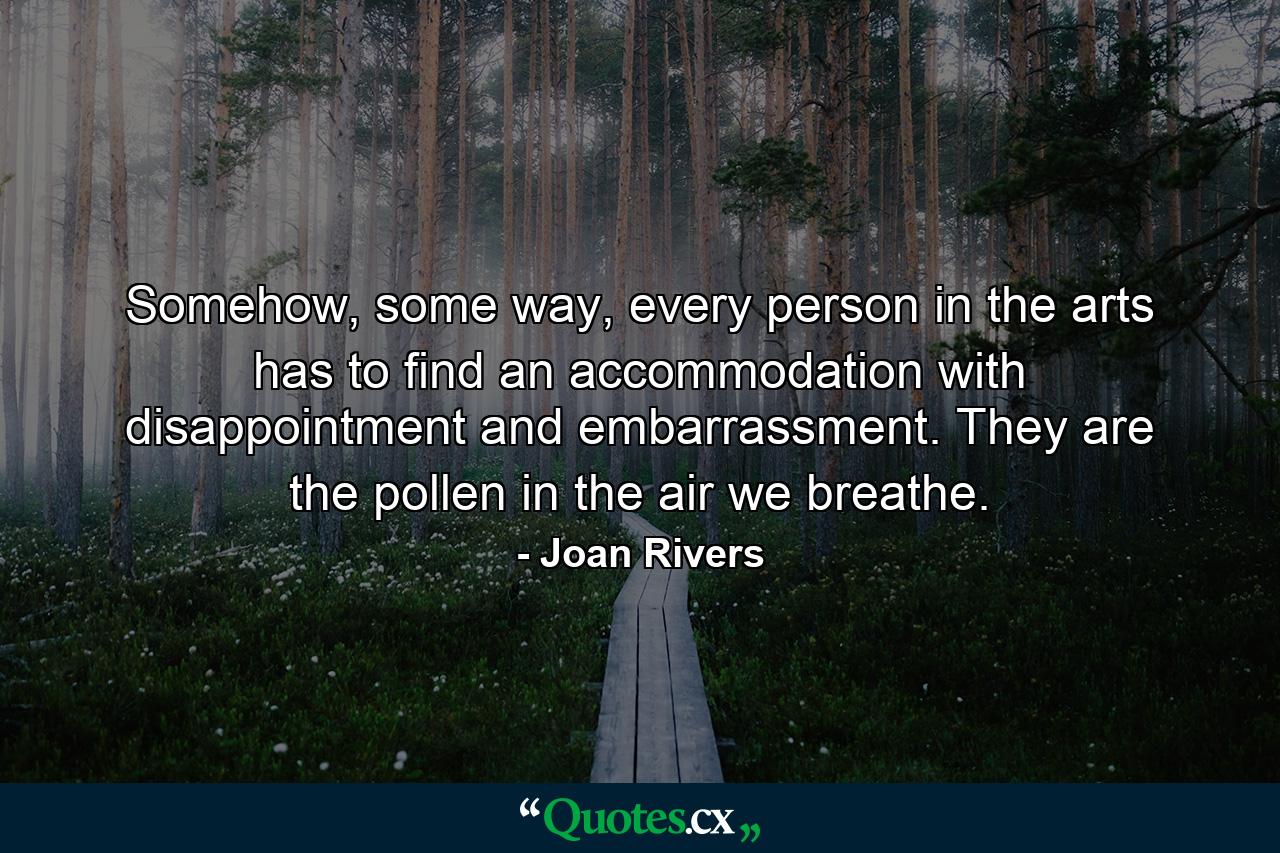 Somehow, some way, every person in the arts has to find an accommodation with disappointment and embarrassment. They are the pollen in the air we breathe. - Quote by Joan Rivers