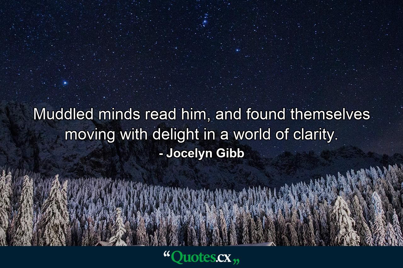 Muddled minds read him, and found themselves moving with delight in a world of clarity. - Quote by Jocelyn Gibb