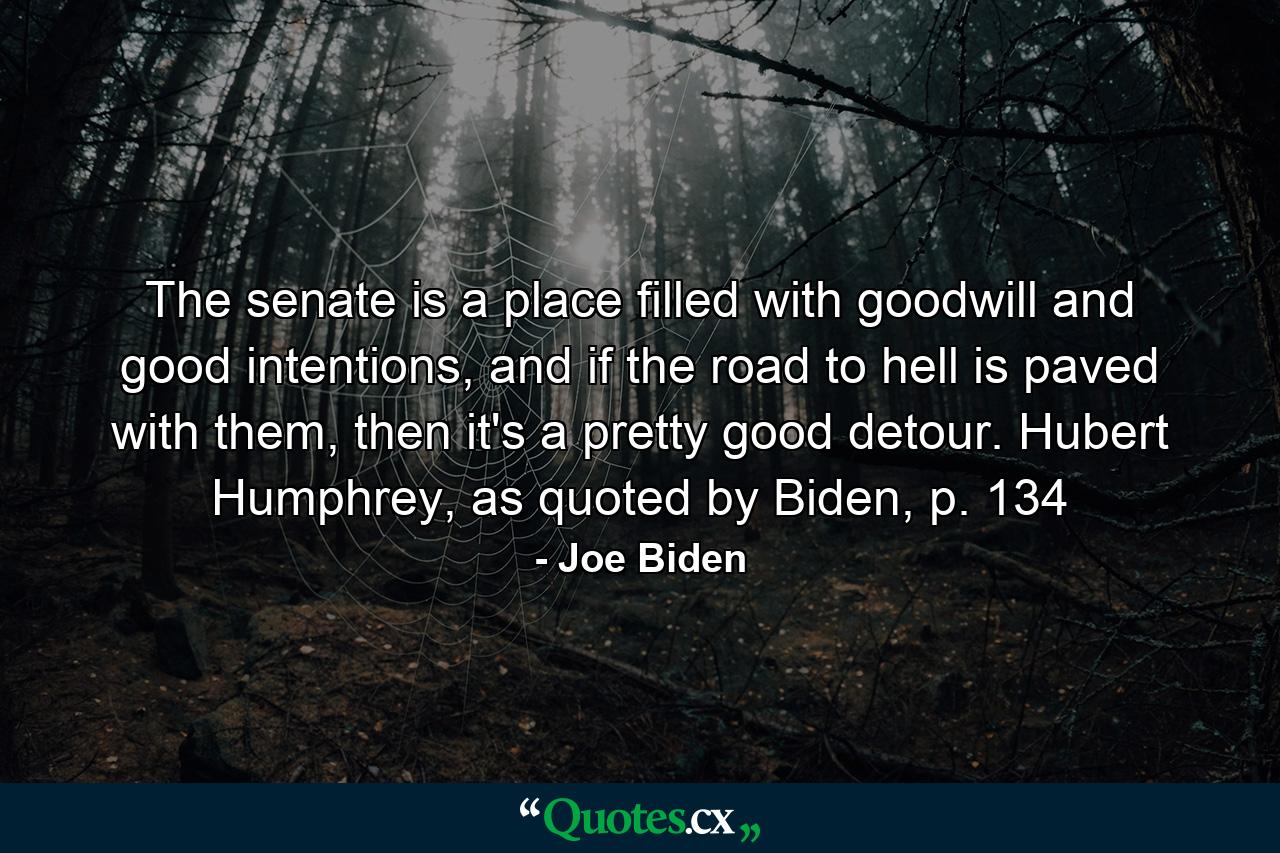 The senate is a place filled with goodwill and good intentions, and if the road to hell is paved with them, then it's a pretty good detour. Hubert Humphrey, as quoted by Biden, p. 134 - Quote by Joe Biden