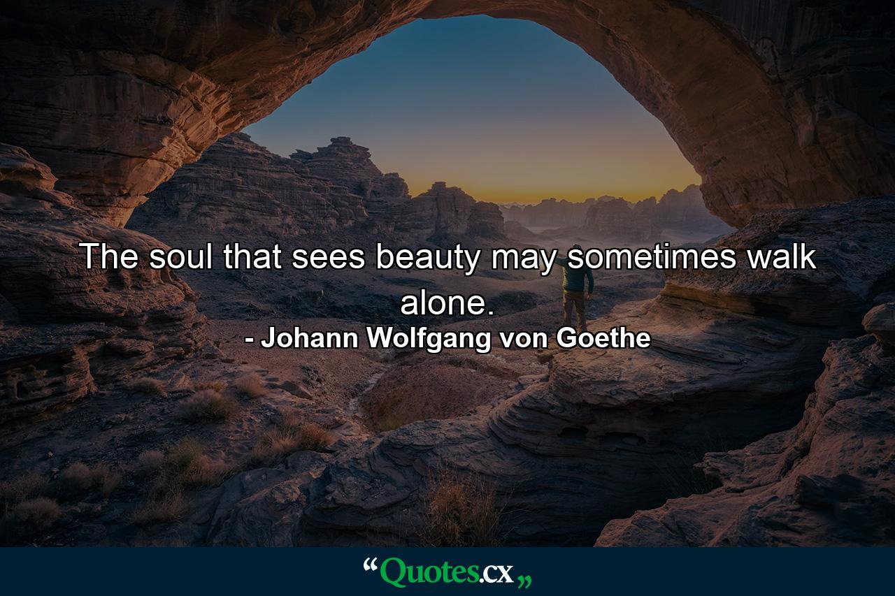 The soul that sees beauty may sometimes walk alone. - Quote by Johann Wolfgang von Goethe