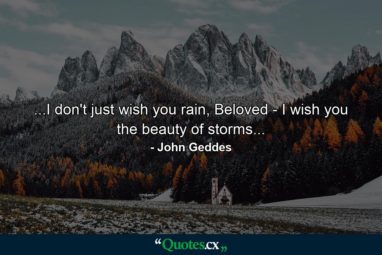 ...I don't just wish you rain, Beloved - I wish you the beauty of storms... - Quote by John Geddes