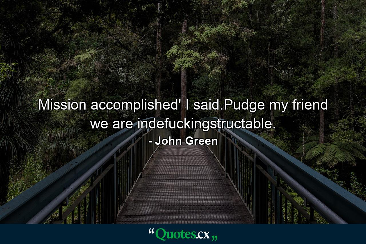 Mission accomplished' I said.Pudge my friend we are indefuckingstructable. - Quote by John Green