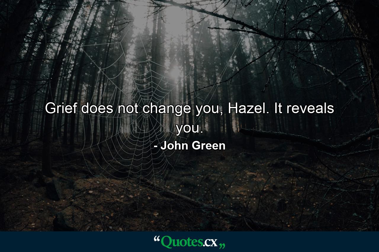 Grief does not change you, Hazel. It reveals you. - Quote by John Green