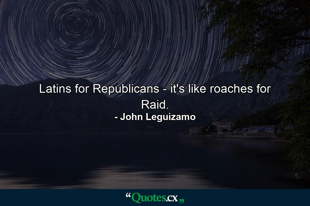 Latins for Republicans - it's like roaches for Raid. - Quote by John Leguizamo