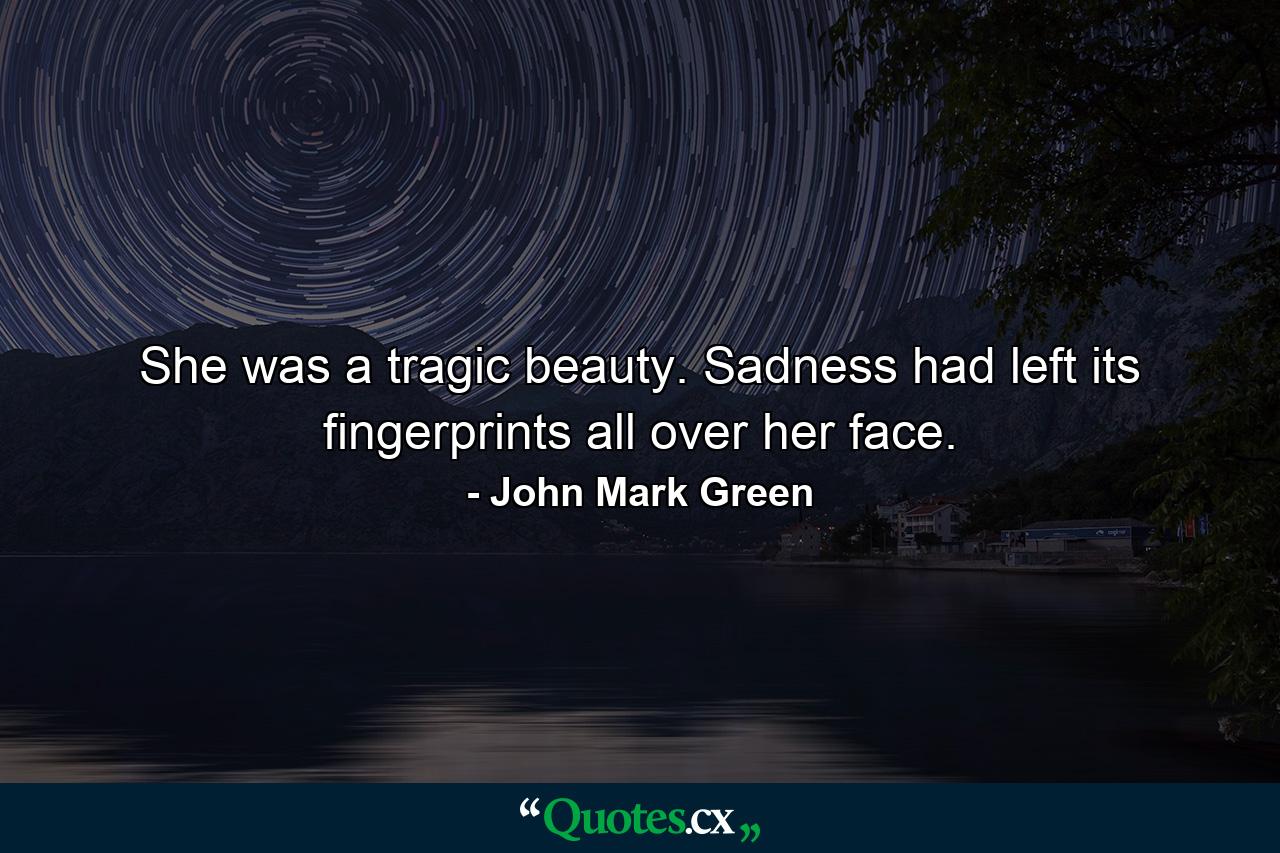 She was a tragic beauty. Sadness had left its fingerprints all over her face. - Quote by John Mark Green