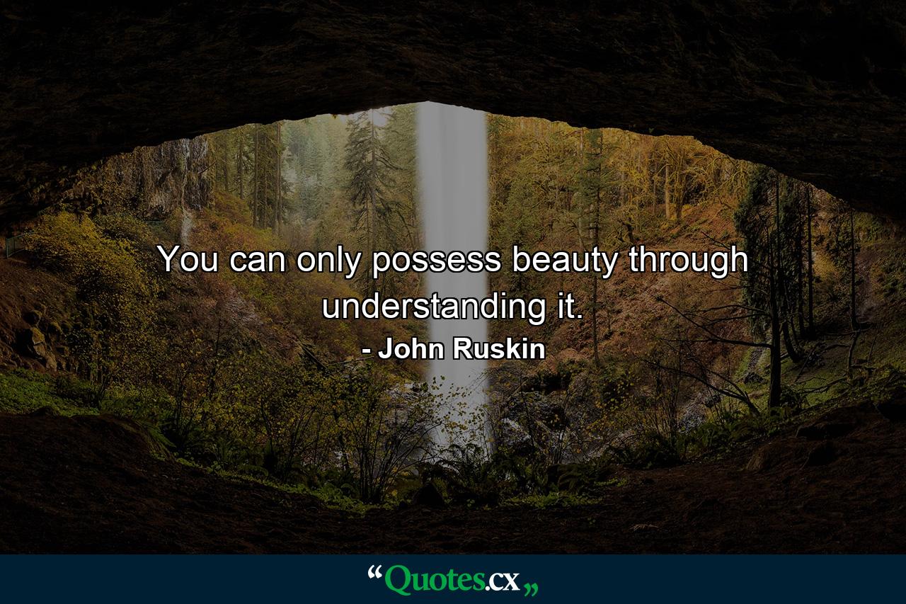 You can only possess beauty through understanding it. - Quote by John Ruskin