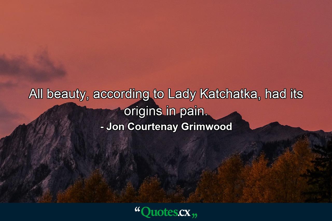 All beauty, according to Lady Katchatka, had its origins in pain. - Quote by Jon Courtenay Grimwood