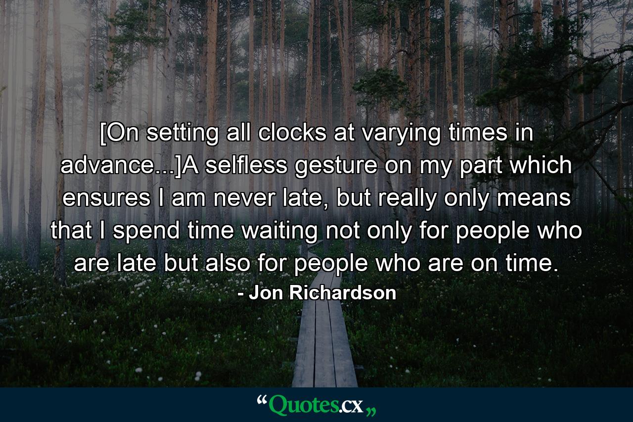 [On setting all clocks at varying times in advance...]A selfless gesture on my part which ensures I am never late, but really only means that I spend time waiting not only for people who are late but also for people who are on time. - Quote by Jon Richardson