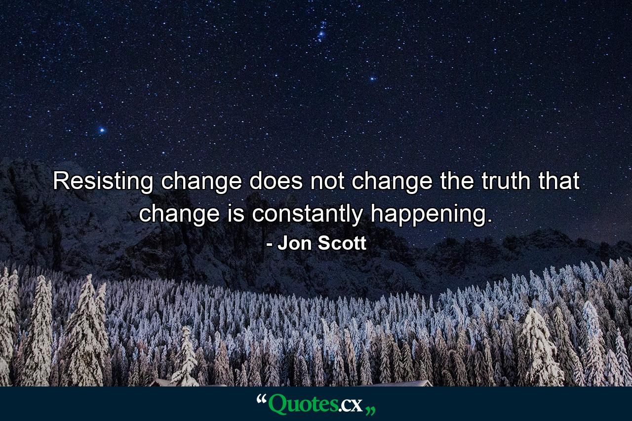 Resisting change does not change the truth that change is constantly happening. - Quote by Jon Scott