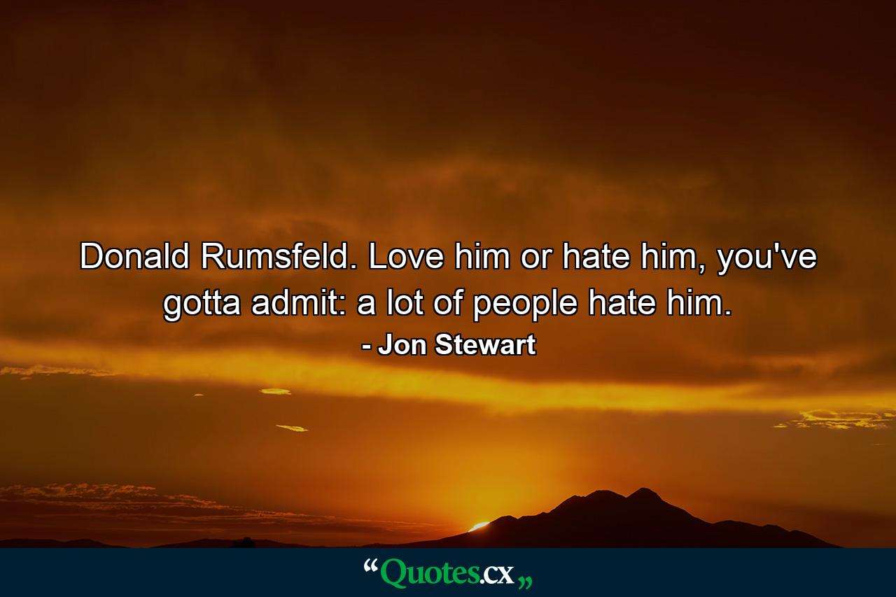 Donald Rumsfeld. Love him or hate him, you've gotta admit: a lot of people hate him. - Quote by Jon Stewart