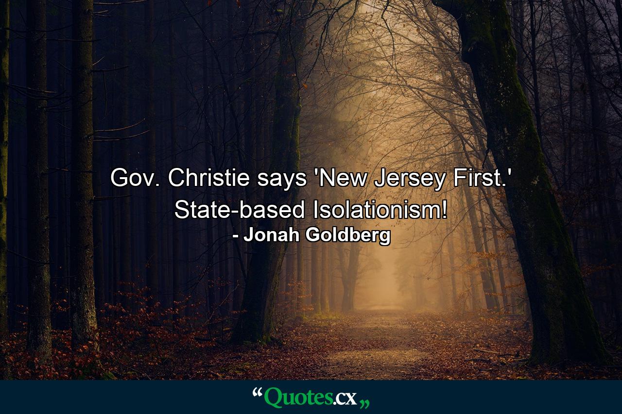 Gov. Christie says 'New Jersey First.' State-based Isolationism! - Quote by Jonah Goldberg