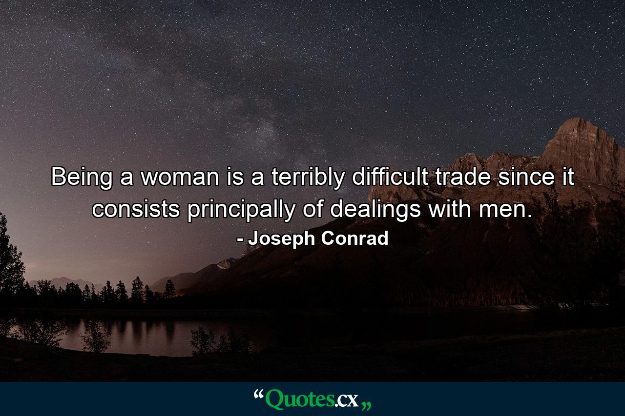 Being a woman is a terribly difficult trade since it consists principally of dealings with men. - Quote by Joseph Conrad