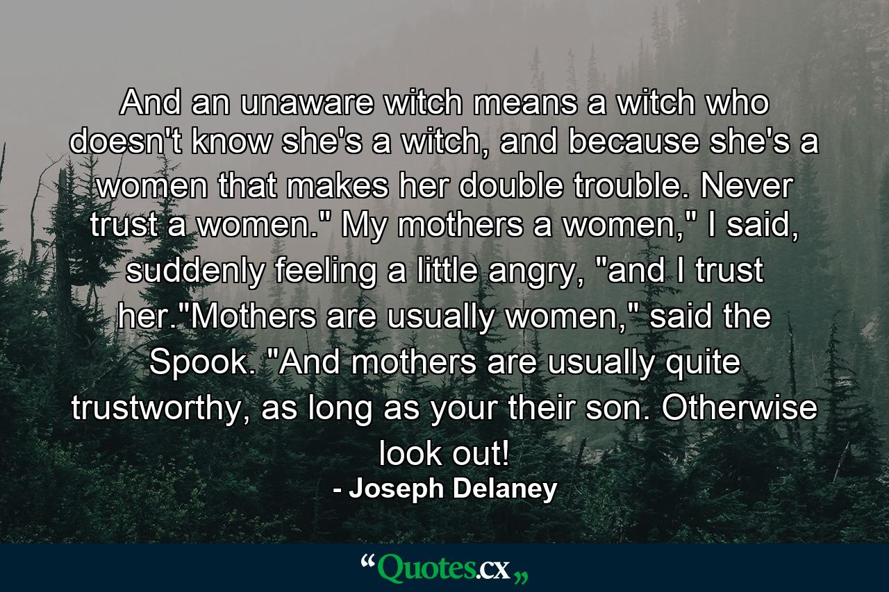 And an unaware witch means a witch who doesn't know she's a witch, and because she's a women that makes her double trouble. Never trust a women.