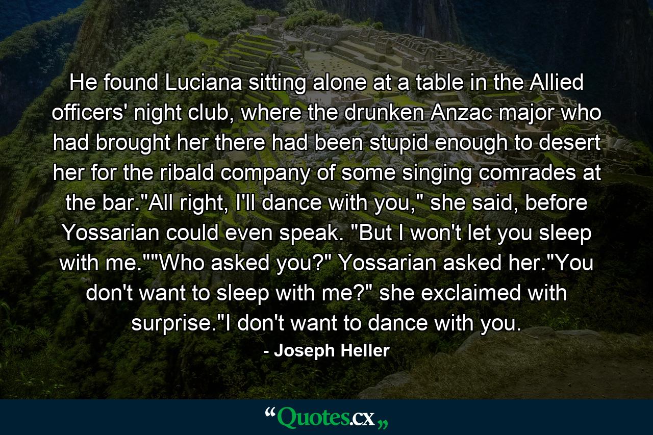 He found Luciana sitting alone at a table in the Allied officers' night club, where the drunken Anzac major who had brought her there had been stupid enough to desert her for the ribald company of some singing comrades at the bar.