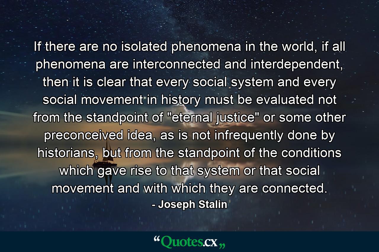 If there are no isolated phenomena in the world, if all phenomena are interconnected and interdependent, then it is clear that every social system and every social movement in history must be evaluated not from the standpoint of 