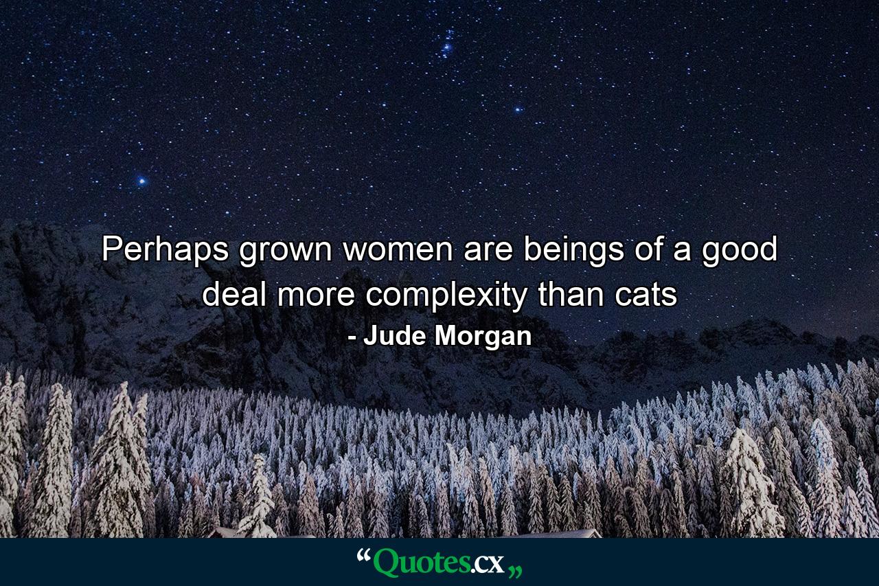 Perhaps grown women are beings of a good deal more complexity than cats - Quote by Jude Morgan