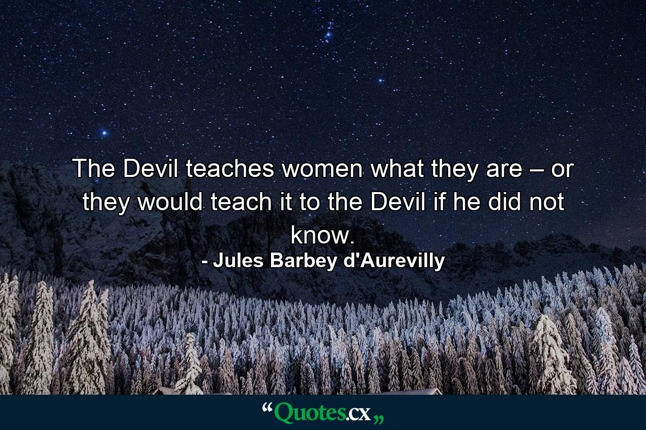 The Devil teaches women what they are – or they would teach it to the Devil if he did not know. - Quote by Jules Barbey d'Aurevilly