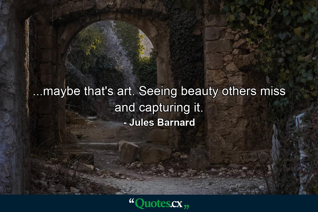 ...maybe that's art. Seeing beauty others miss and capturing it. - Quote by Jules Barnard