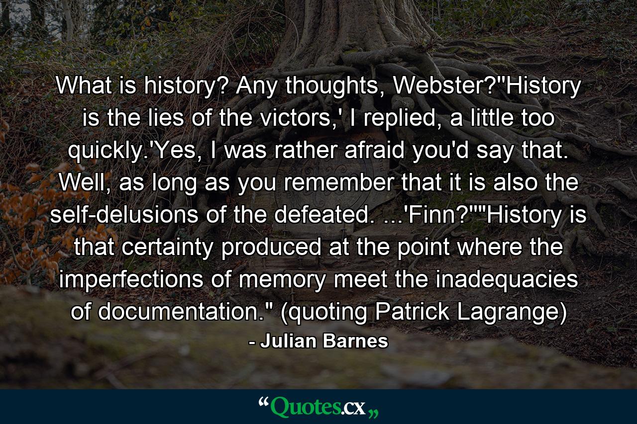 What is history? Any thoughts, Webster?''History is the lies of the victors,' I replied, a little too quickly.'Yes, I was rather afraid you'd say that. Well, as long as you remember that it is also the self-delusions of the defeated. ...'Finn?''