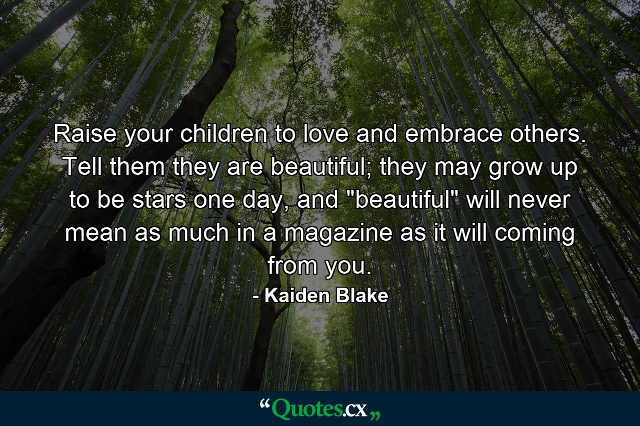 Raise your children to love and embrace others. Tell them they are beautiful; they may grow up to be stars one day, and 