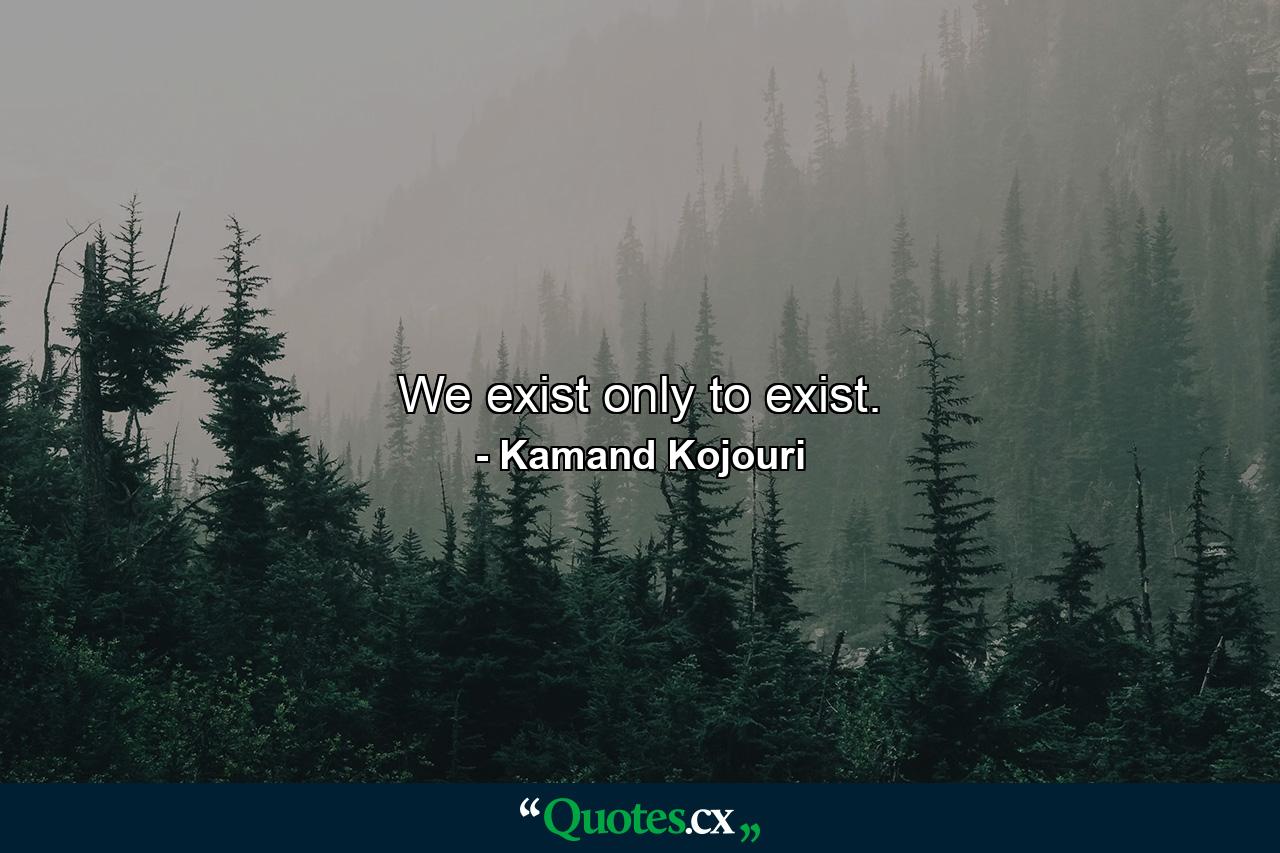 We exist only to exist. - Quote by Kamand Kojouri