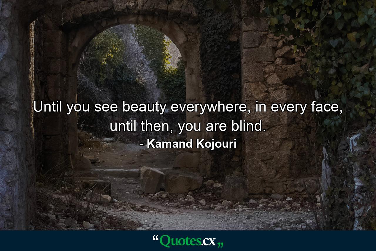 Until you see beauty everywhere, in every face, until then, you are blind. - Quote by Kamand Kojouri