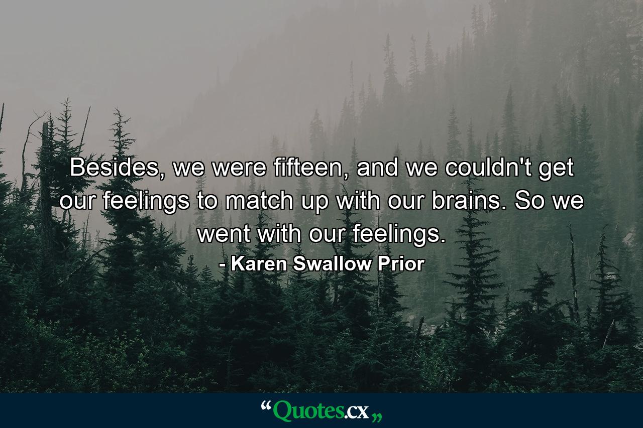 Besides, we were fifteen, and we couldn't get our feelings to match up with our brains. So we went with our feelings. - Quote by Karen Swallow Prior