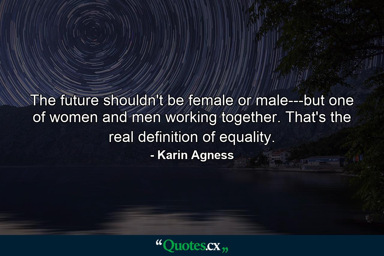 The future shouldn't be female or male---but one of women and men working together. That's the real definition of equality. - Quote by Karin Agness