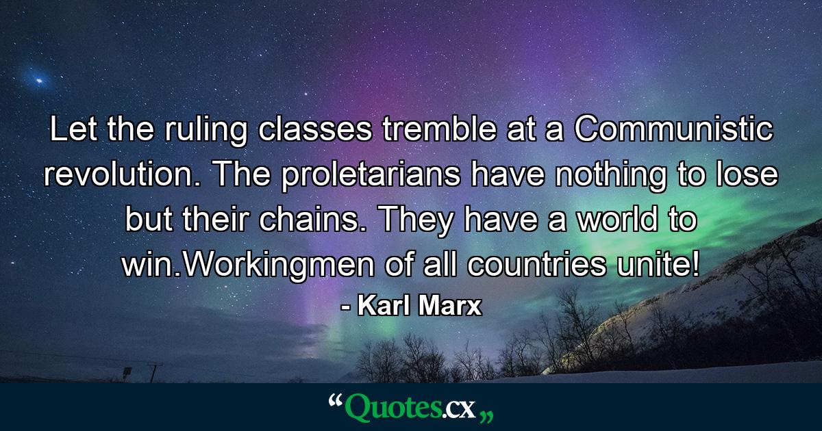 Let the ruling classes tremble at a Communistic revolution. The proletarians have nothing to lose but their chains. They have a world to win.Workingmen of all countries unite! - Quote by Karl Marx