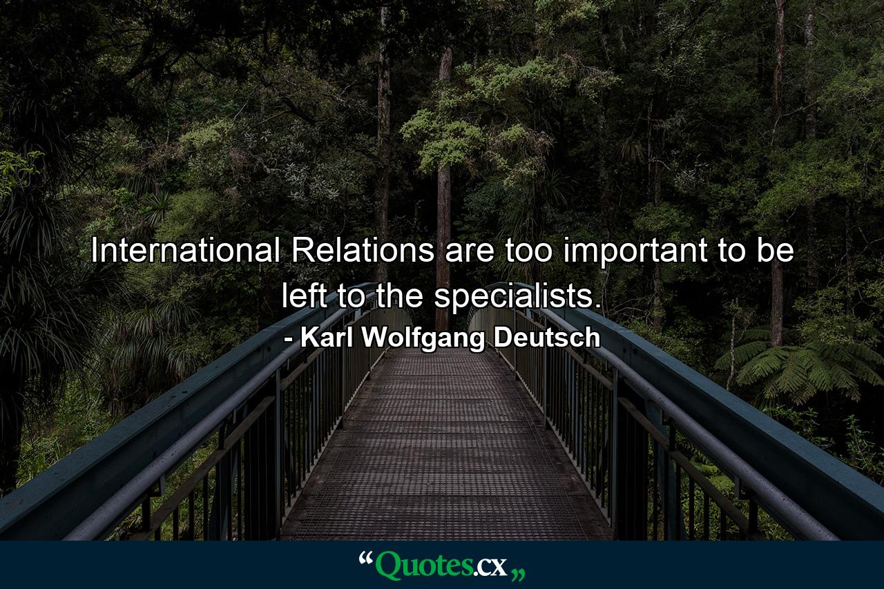 International Relations are too important to be left to the specialists. - Quote by Karl Wolfgang Deutsch