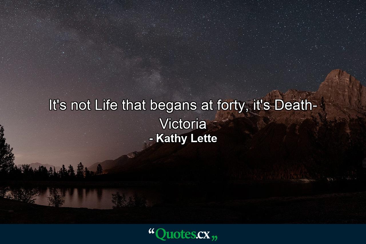 It's not Life that begans at forty, it's Death- Victoria - Quote by Kathy Lette