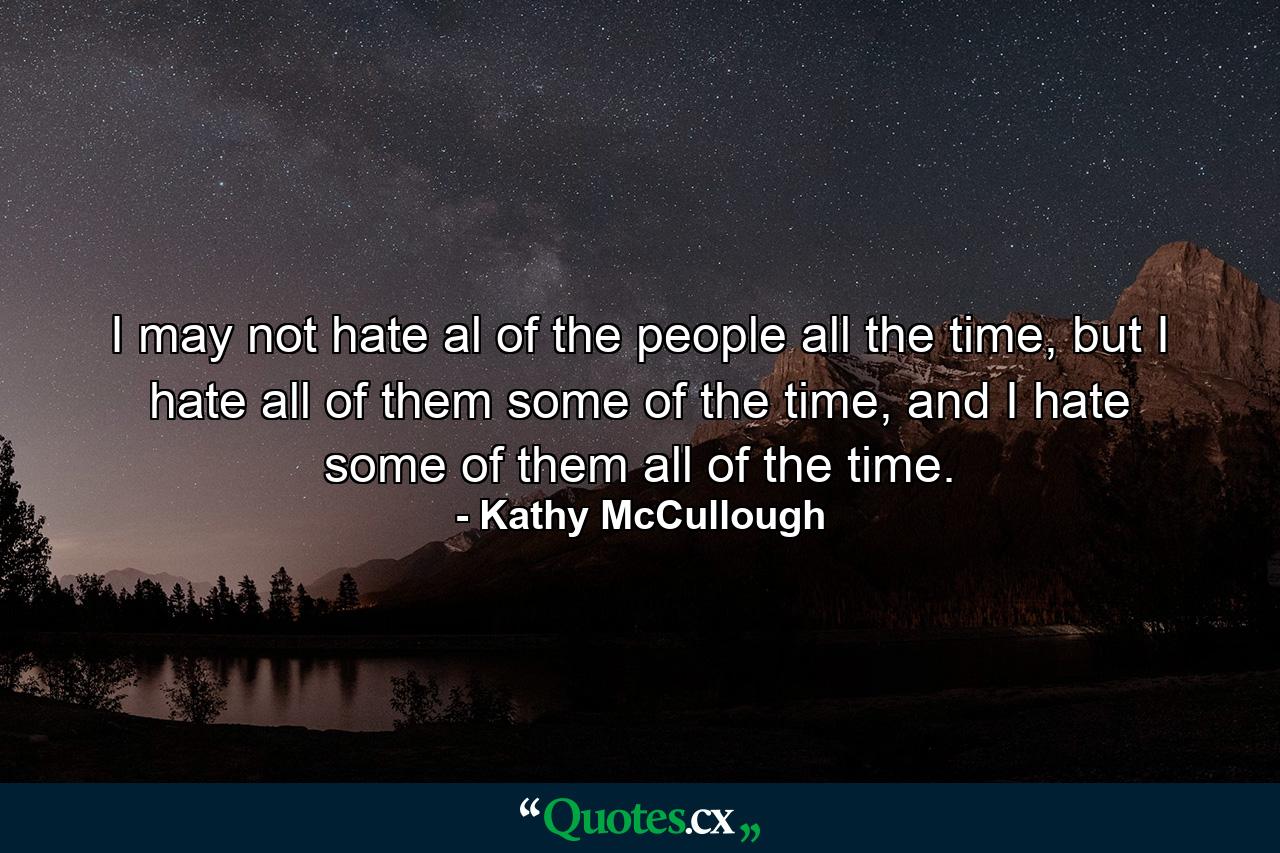 I may not hate al of the people all the time, but I hate all of them some of the time, and I hate some of them all of the time. - Quote by Kathy McCullough