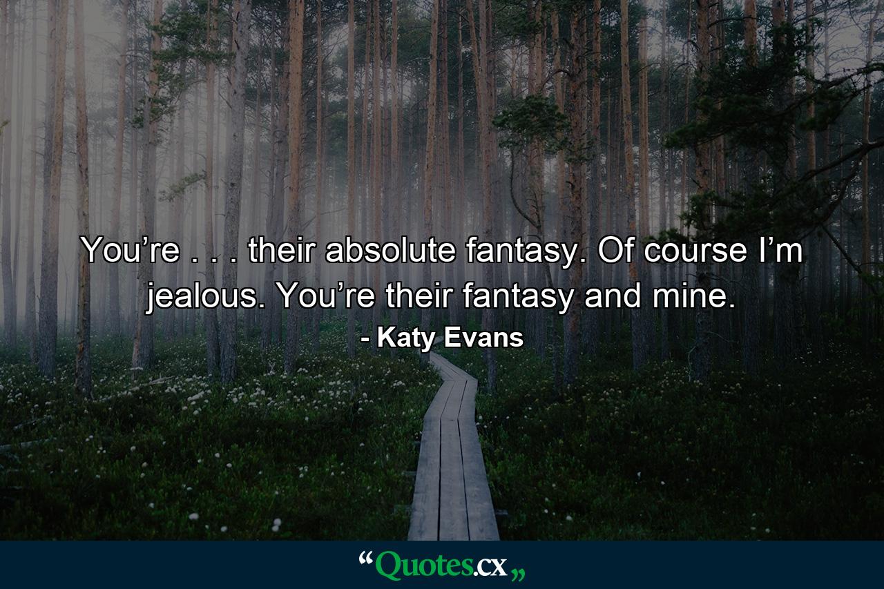 You’re . . . their absolute fantasy. Of course I’m jealous. You’re their fantasy and mine. - Quote by Katy Evans