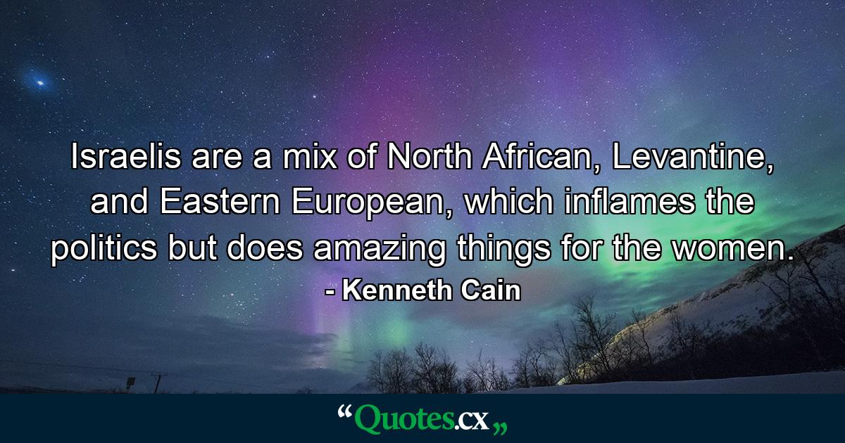 Israelis are a mix of North African, Levantine, and Eastern European, which inflames the politics but does amazing things for the women. - Quote by Kenneth Cain