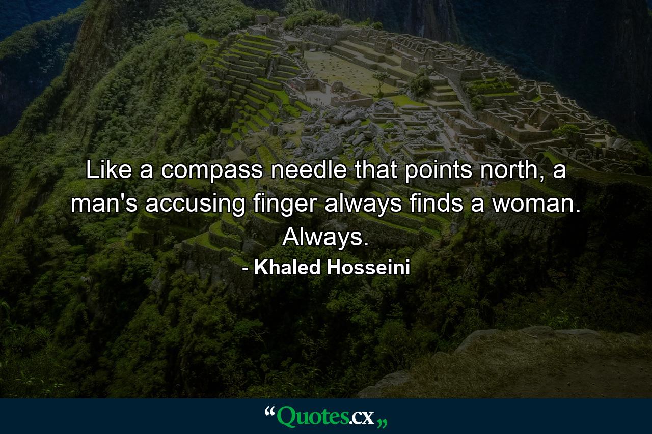 Like a compass needle that points north, a man's accusing finger always finds a woman. Always. - Quote by Khaled Hosseini