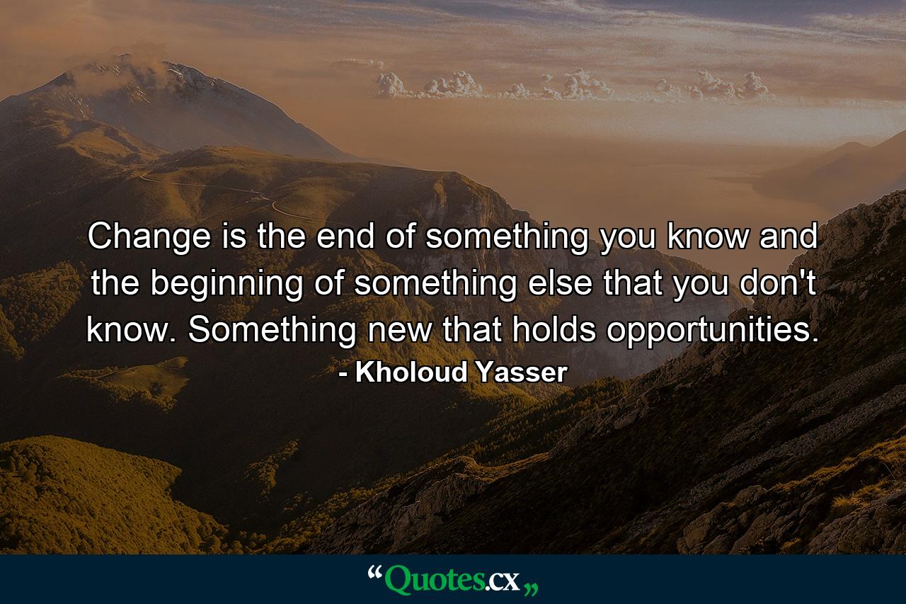 Change is the end of something you know and the beginning of something else that you don't know. Something new that holds opportunities. - Quote by Kholoud Yasser