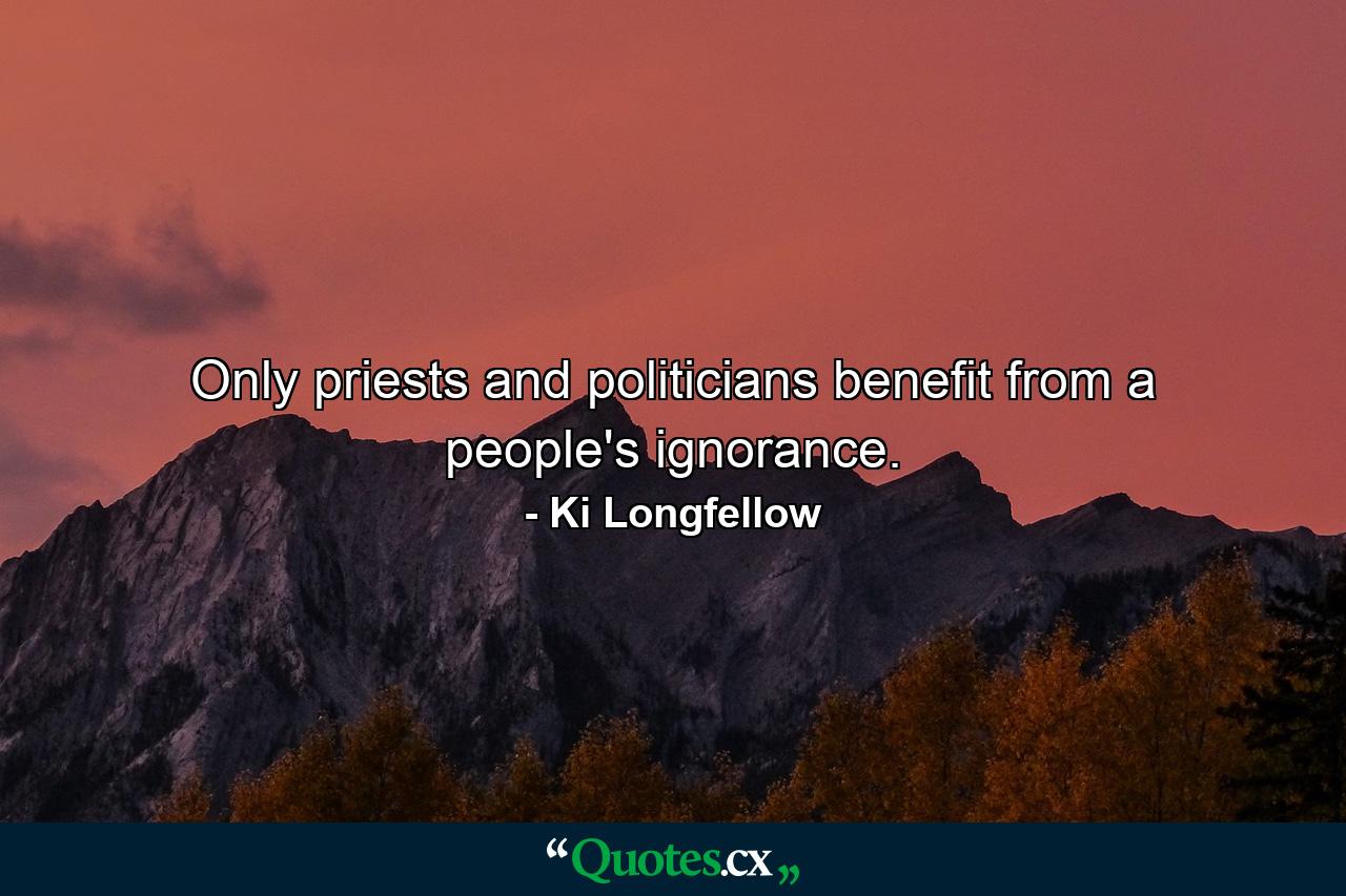 Only priests and politicians benefit from a people's ignorance. - Quote by Ki Longfellow