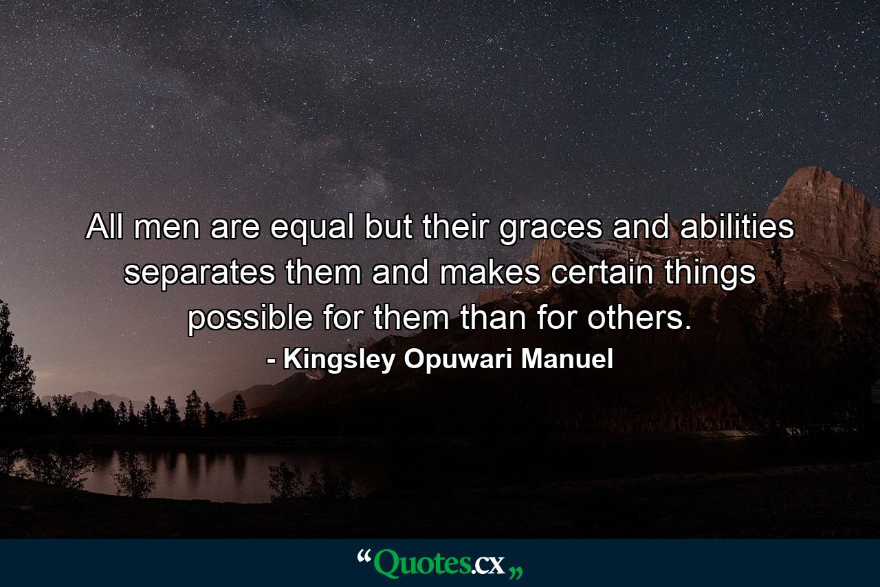 All men are equal but their graces and abilities separates them and makes certain things possible for them than for others. - Quote by Kingsley Opuwari Manuel